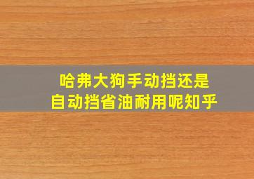 哈弗大狗手动挡还是自动挡省油耐用呢知乎