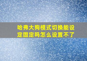 哈弗大狗模式切换能设定固定吗怎么设置不了