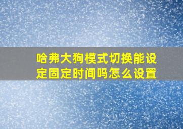 哈弗大狗模式切换能设定固定时间吗怎么设置