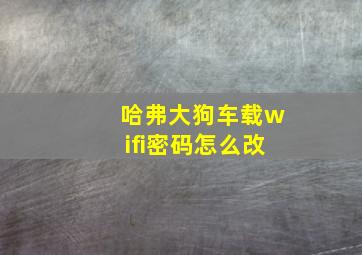 哈弗大狗车载wifi密码怎么改