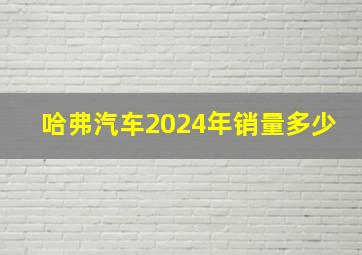 哈弗汽车2024年销量多少