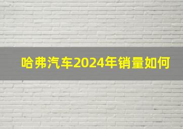 哈弗汽车2024年销量如何