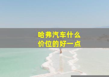 哈弗汽车什么价位的好一点