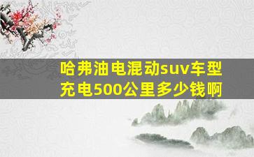 哈弗油电混动suv车型充电500公里多少钱啊