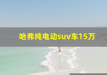 哈弗纯电动suv车15万