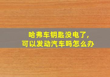 哈弗车钥匙没电了,可以发动汽车吗怎么办