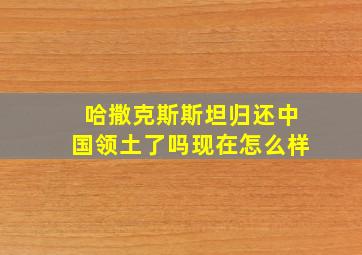 哈撒克斯斯坦归还中国领土了吗现在怎么样