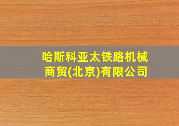 哈斯科亚太铁路机械商贸(北京)有限公司