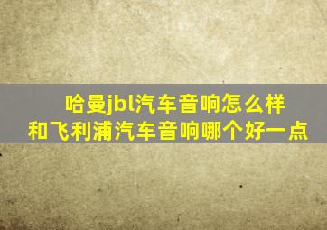 哈曼jbl汽车音响怎么样和飞利浦汽车音响哪个好一点