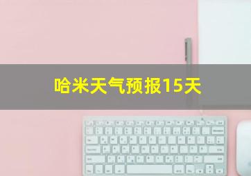 哈米天气预报15天