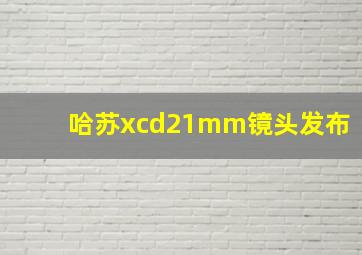 哈苏xcd21mm镜头发布