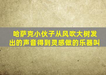 哈萨克小伙子从风吹大树发出的声音得到灵感做的乐器叫