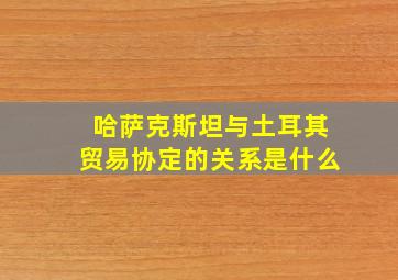 哈萨克斯坦与土耳其贸易协定的关系是什么