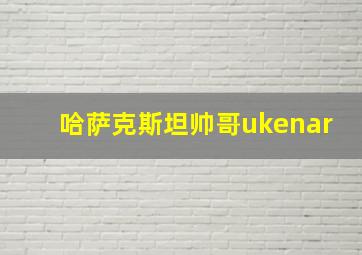 哈萨克斯坦帅哥ukenar