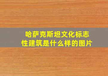 哈萨克斯坦文化标志性建筑是什么样的图片