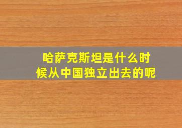 哈萨克斯坦是什么时候从中国独立出去的呢