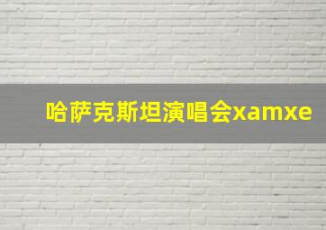 哈萨克斯坦演唱会xamxe