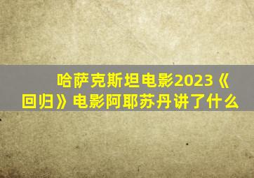 哈萨克斯坦电影2023《回归》电影阿耶苏丹讲了什么