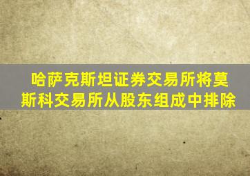 哈萨克斯坦证券交易所将莫斯科交易所从股东组成中排除