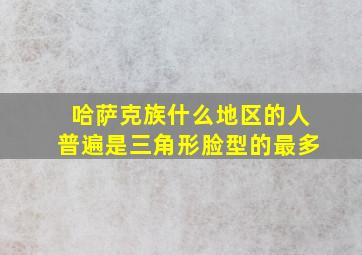 哈萨克族什么地区的人普遍是三角形脸型的最多