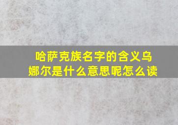 哈萨克族名字的含义乌娜尔是什么意思呢怎么读