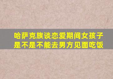 哈萨克族谈恋爱期间女孩子是不是不能去男方见面吃饭