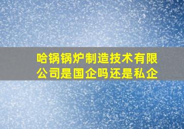 哈锅锅炉制造技术有限公司是国企吗还是私企