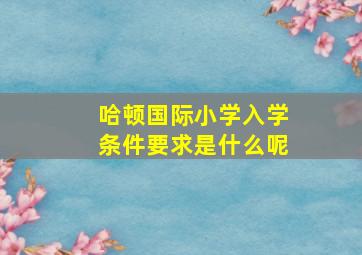 哈顿国际小学入学条件要求是什么呢