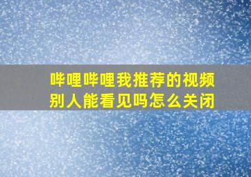 哔哩哔哩我推荐的视频别人能看见吗怎么关闭