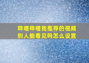 哔哩哔哩我推荐的视频别人能看见吗怎么设置