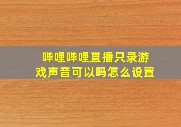 哔哩哔哩直播只录游戏声音可以吗怎么设置