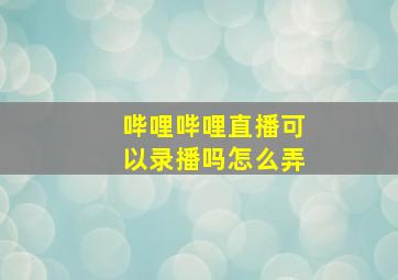 哔哩哔哩直播可以录播吗怎么弄