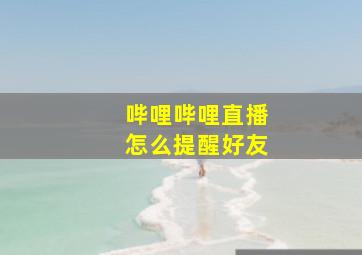 哔哩哔哩直播怎么提醒好友