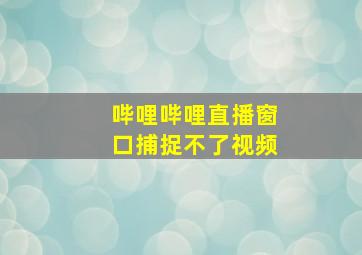 哔哩哔哩直播窗口捕捉不了视频