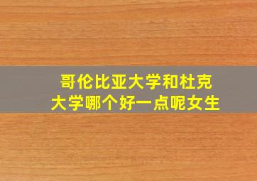 哥伦比亚大学和杜克大学哪个好一点呢女生