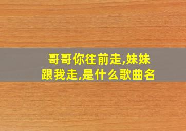 哥哥你往前走,妹妹跟我走,是什么歌曲名