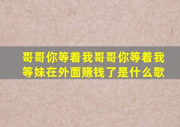 哥哥你等着我哥哥你等着我等妹在外面赚钱了是什么歌