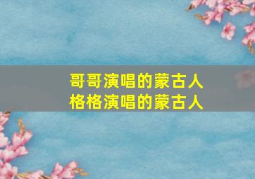 哥哥演唱的蒙古人格格演唱的蒙古人