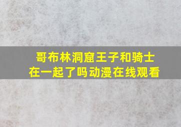 哥布林洞窟王子和骑士在一起了吗动漫在线观看