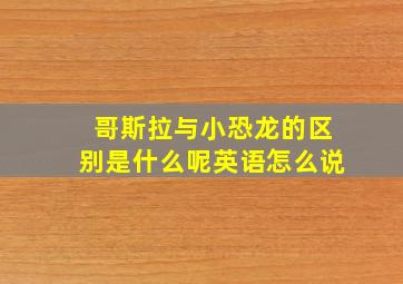 哥斯拉与小恐龙的区别是什么呢英语怎么说