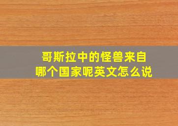 哥斯拉中的怪兽来自哪个国家呢英文怎么说