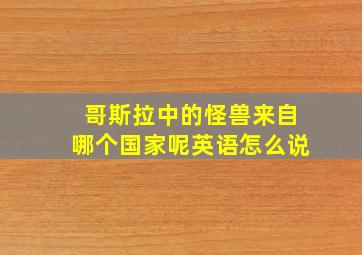 哥斯拉中的怪兽来自哪个国家呢英语怎么说