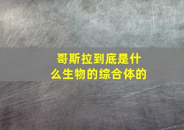 哥斯拉到底是什么生物的综合体的