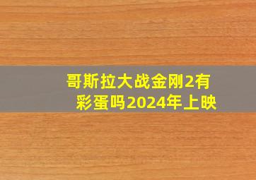 哥斯拉大战金刚2有彩蛋吗2024年上映