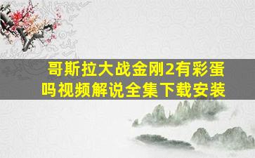 哥斯拉大战金刚2有彩蛋吗视频解说全集下载安装