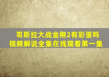 哥斯拉大战金刚2有彩蛋吗视频解说全集在线观看第一集