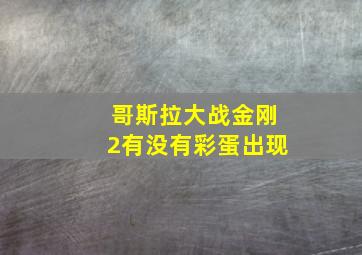 哥斯拉大战金刚2有没有彩蛋出现