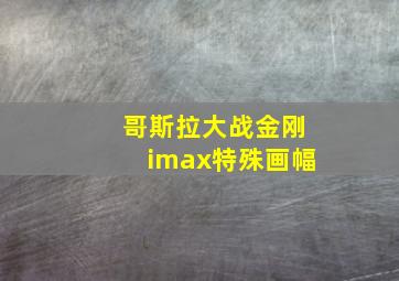 哥斯拉大战金刚imax特殊画幅