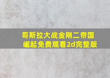 哥斯拉大战金刚二帝国崛起免费观看2d完整版