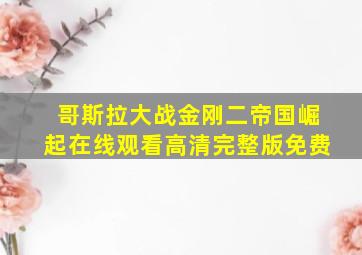 哥斯拉大战金刚二帝国崛起在线观看高清完整版免费